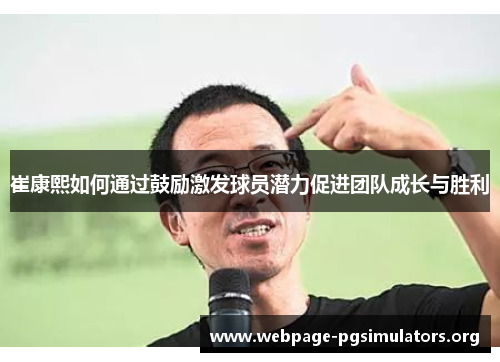 崔康熙如何通过鼓励激发球员潜力促进团队成长与胜利