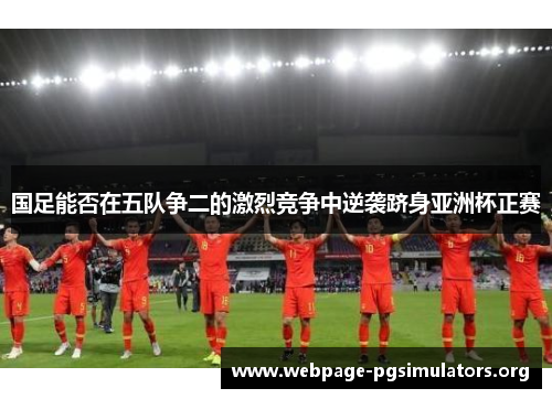 国足能否在五队争二的激烈竞争中逆袭跻身亚洲杯正赛