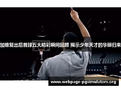 加维复出后首球五大精彩瞬间回顾 揭示少年天才的华丽归来