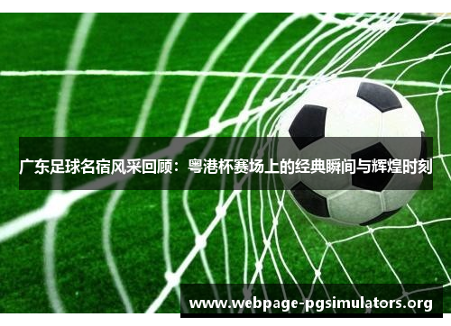 广东足球名宿风采回顾：粤港杯赛场上的经典瞬间与辉煌时刻