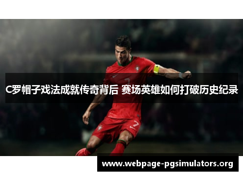 C罗帽子戏法成就传奇背后 赛场英雄如何打破历史纪录