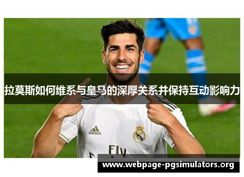 拉莫斯如何维系与皇马的深厚关系并保持互动影响力