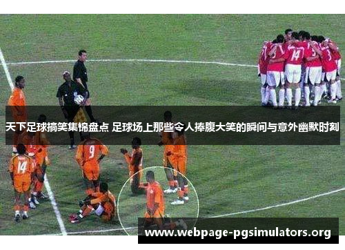 天下足球搞笑集锦盘点 足球场上那些令人捧腹大笑的瞬间与意外幽默时刻