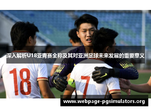 深入解析U18亚青赛全称及其对亚洲足球未来发展的重要意义
