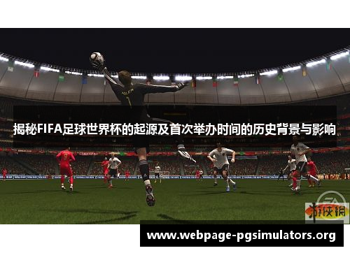 揭秘FIFA足球世界杯的起源及首次举办时间的历史背景与影响 揭秘FIFA足球世界杯的起源及首次举办时间的历史背景与影响
