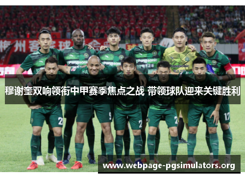 穆谢奎双响领衔中甲赛季焦点之战 带领球队迎来关键胜利