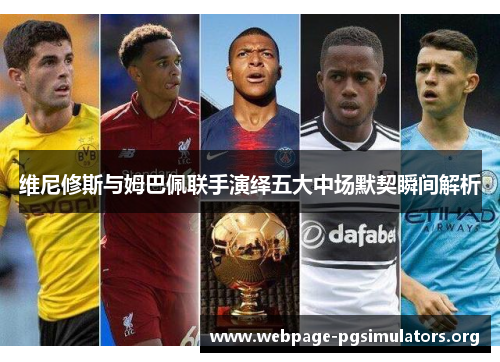 维尼修斯与姆巴佩联手演绎五大中场默契瞬间解析 维尼修斯与姆巴佩联手演绎五大中场默契瞬间解析