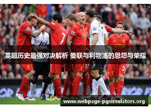英超历史最强对决解析 曼联与利物浦的恩怨与荣耀