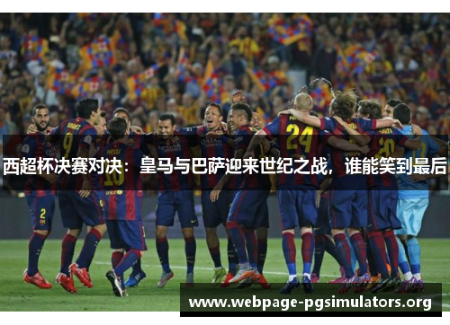 西超杯决赛对决：皇马与巴萨迎来世纪之战，谁能笑到最后