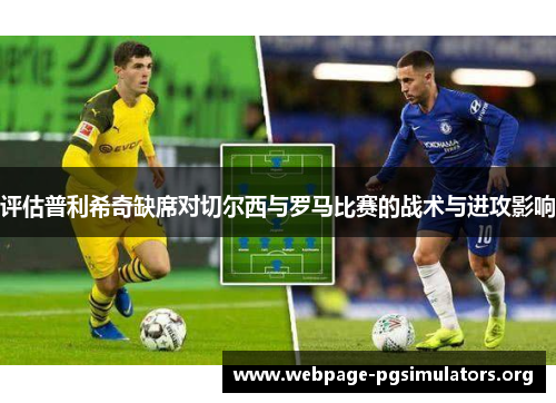 评估普利希奇缺席对切尔西与罗马比赛的战术与进攻影响