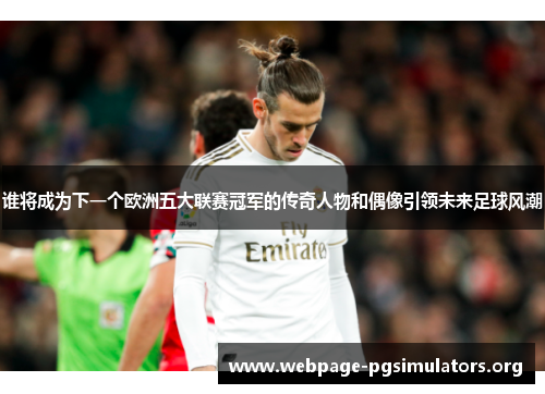 谁将成为下一个欧洲五大联赛冠军的传奇人物和偶像引领未来足球风潮