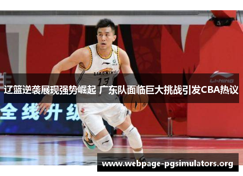 辽篮逆袭展现强势崛起 广东队面临巨大挑战引发CBA热议