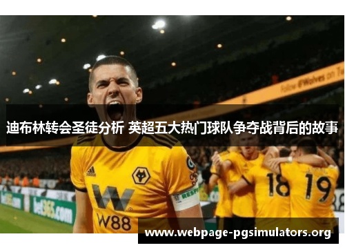 迪布林转会圣徒分析 英超五大热门球队争夺战背后的故事 迪布林转会圣徒分析 英超五大热门球队争夺战背后的故事