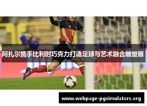 阿扎尔携手比利时巧克力打造足球与艺术融合雕塑展 阿扎尔携手比利时巧克力打造足球与艺术融合雕塑展