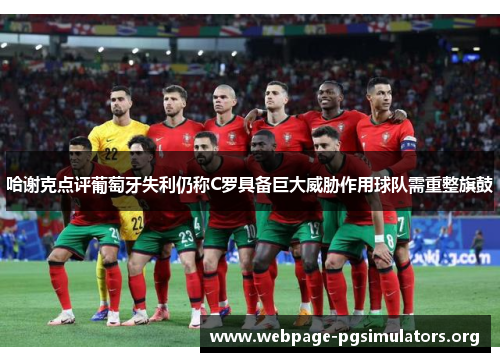 哈谢克点评葡萄牙失利仍称C罗具备巨大威胁作用球队需重整旗鼓 哈谢克点评葡萄牙失利仍称C罗具备巨大威胁作用球队需重整旗鼓