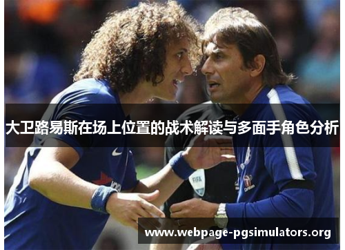 大卫路易斯在场上位置的战术解读与多面手角色分析 大卫路易斯在场上位置的战术解读与多面手角色分析