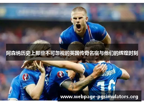 阿森纳历史上那些不可忽视的英国传奇名宿与他们的辉煌时刻 阿森纳历史上那些不可忽视的英国传奇名宿与他们的辉煌时刻
