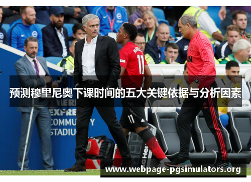 预测穆里尼奥下课时间的五大关键依据与分析因素 预测穆里尼奥下课时间的五大关键依据与分析因素