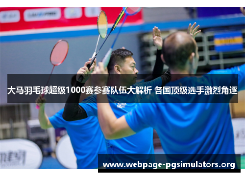 大马羽毛球超级1000赛参赛队伍大解析 各国顶级选手激烈角逐 大马羽毛球超级1000赛参赛队伍大解析 各国顶级选手激烈角逐
