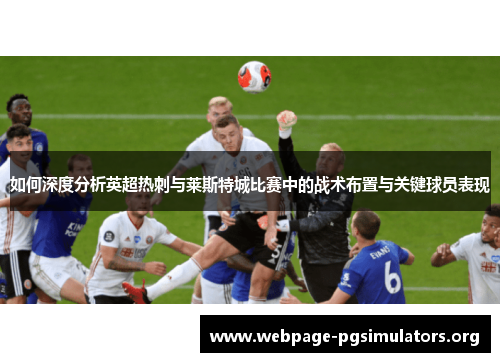 如何深度分析英超热刺与莱斯特城比赛中的战术布置与关键球员表现