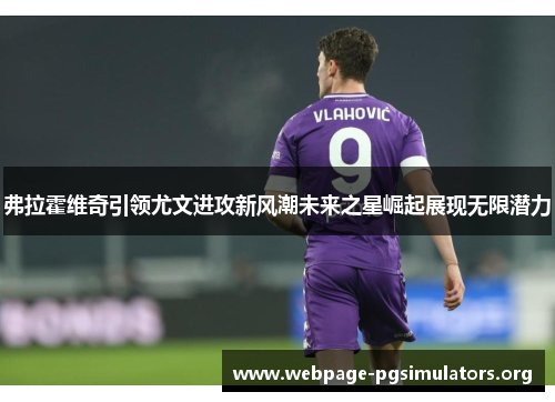 弗拉霍维奇引领尤文进攻新风潮未来之星崛起展现无限潜力