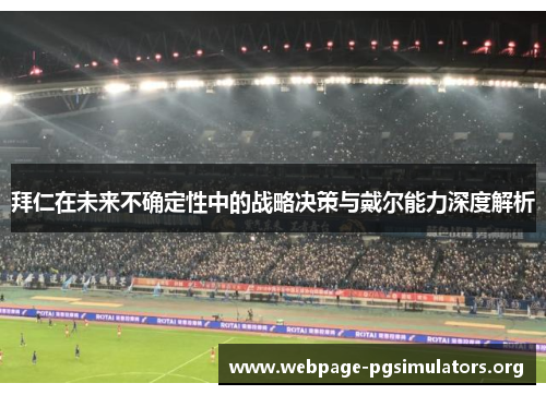 拜仁在未来不确定性中的战略决策与戴尔能力深度解析 拜仁在未来不确定性中的战略决策与戴尔能力深度解析