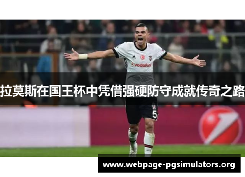 拉莫斯在国王杯中凭借强硬防守成就传奇之路 拉莫斯在国王杯中凭借强硬防守成就传奇之路
