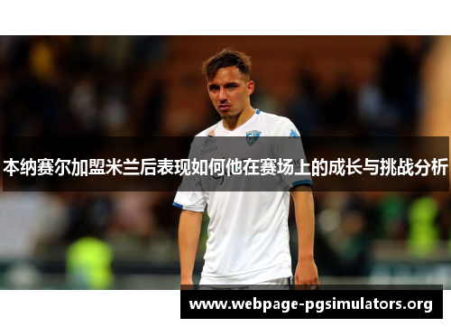 本纳赛尔加盟米兰后表现如何他在赛场上的成长与挑战分析 本纳赛尔加盟米兰后表现如何他在赛场上的成长与挑战分析