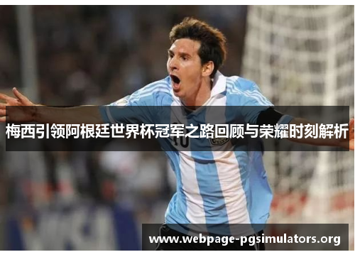 梅西引领阿根廷世界杯冠军之路回顾与荣耀时刻解析